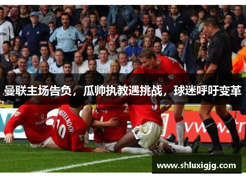 曼联主场告负，瓜帅执教遇挑战，球迷呼吁变革