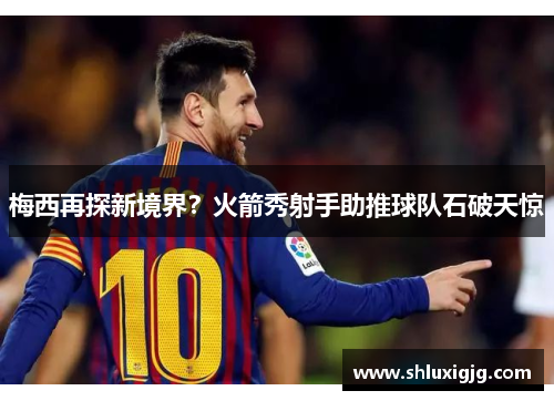 梅西再探新境界？火箭秀射手助推球队石破天惊