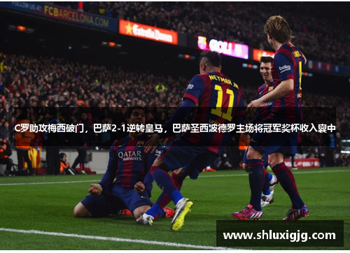 C罗助攻梅西破门，巴萨2-1逆转皇马，巴萨圣西波德罗主场将冠军奖杯收入囊中